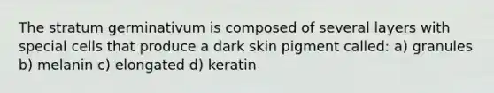 The stratum germinativum is composed of several layers with special cells that produce a dark skin pigment called: a) granules b) melanin c) elongated d) keratin