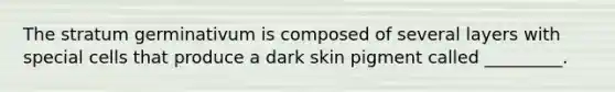 The stratum germinativum is composed of several layers with special cells that produce a dark skin pigment called _________.