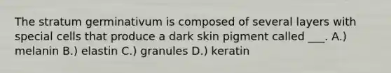 The stratum germinativum is composed of several layers with special cells that produce a dark skin pigment called ___. A.) melanin B.) elastin C.) granules D.) keratin