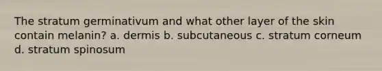 The stratum germinativum and what other layer of the skin contain melanin? a. dermis b. subcutaneous c. stratum corneum d. stratum spinosum