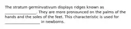 The stratum germinvativum displays ridges known as _________________. They are more pronounced on the palms of the hands and the soles of the feet. This characteristic is used for ___________________ in newborns.