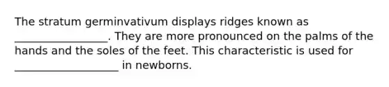 The stratum germinvativum displays ridges known as _________________. They are more pronounced on the palms of the hands and the soles of the feet. This characteristic is used for ___________________ in newborns.