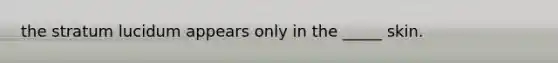 the stratum lucidum appears only in the _____ skin.