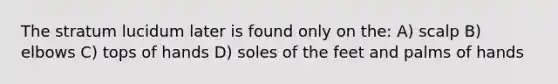 The stratum lucidum later is found only on the: A) scalp B) elbows C) tops of hands D) soles of the feet and palms of hands