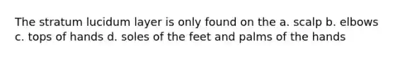 The stratum lucidum layer is only found on the a. scalp b. elbows c. tops of hands d. soles of the feet and palms of the hands