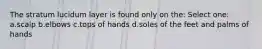 The stratum lucidum layer is found only on the: Select one: a.scalp b.elbows c.tops of hands d.soles of the feet and palms of hands