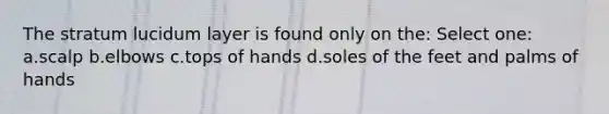 The stratum lucidum layer is found only on the: Select one: a.scalp b.elbows c.tops of hands d.soles of the feet and palms of hands