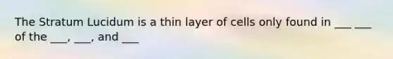 The Stratum Lucidum is a thin layer of cells only found in ___ ___ of the ___, ___, and ___