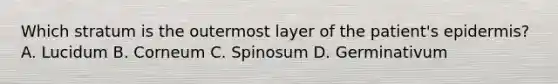 Which stratum is the outermost layer of the patient's epidermis? A. Lucidum B. Corneum C. Spinosum D. Germinativum