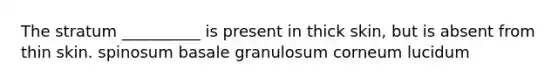 The stratum __________ is present in thick skin, but is absent from thin skin. spinosum basale granulosum corneum lucidum