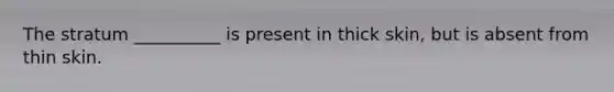 The stratum __________ is present in thick skin, but is absent from thin skin.