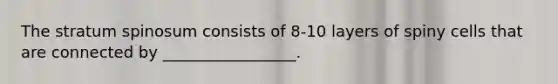 The stratum spinosum consists of 8-10 layers of spiny cells that are connected by _________________.