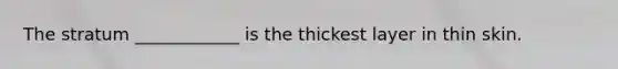 The stratum ____________ is the thickest layer in thin skin.