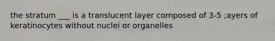 the stratum ___ is a translucent layer composed of 3-5 ;ayers of keratinocytes without nuclei or organelles