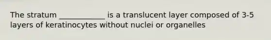 The stratum ____________ is a translucent layer composed of 3-5 layers of keratinocytes without nuclei or organelles