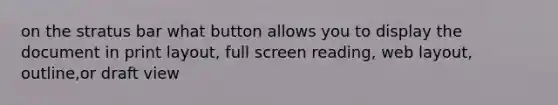 on the stratus bar what button allows you to display the document in print layout, full screen reading, web layout, outline,or draft view