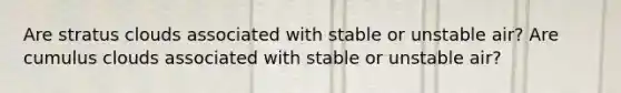 Are stratus clouds associated with stable or unstable air? Are cumulus clouds associated with stable or unstable air?