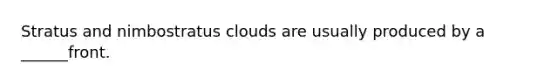 Stratus and nimbostratus clouds are usually produced by a ______front.