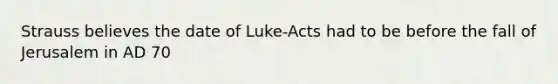 Strauss believes the date of Luke-Acts had to be before the fall of Jerusalem in AD 70