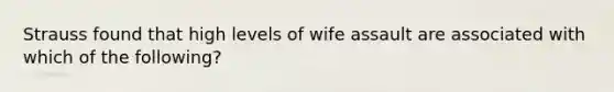 Strauss found that high levels of wife assault are associated with which of the following?