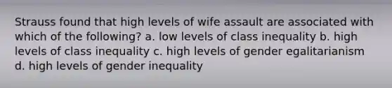 Strauss found that high levels of wife assault are associated with which of the following? a. low levels of class inequality b. high levels of class inequality c. high levels of gender egalitarianism d. high levels of gender inequality