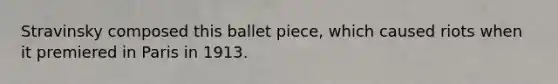 Stravinsky composed this ballet piece, which caused riots when it premiered in Paris in 1913.