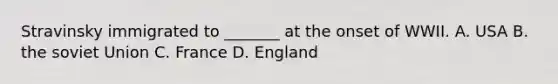 Stravinsky immigrated to _______ at the onset of WWII. A. USA B. the soviet Union C. France D. England