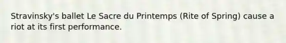 Stravinsky's ballet Le Sacre du Printemps (Rite of Spring) cause a riot at its first performance.