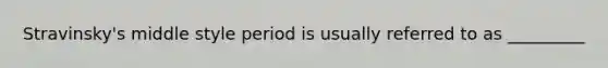 Stravinsky's middle style period is usually referred to as _________
