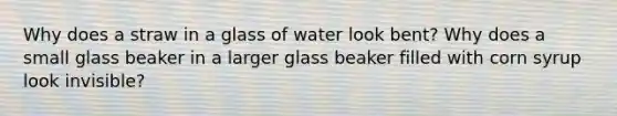 Why does a straw in a glass of water look bent? Why does a small glass beaker in a larger glass beaker filled with corn syrup look invisible?