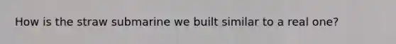 How is the straw submarine we built similar to a real one?