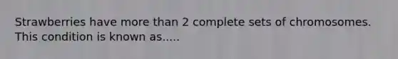 Strawberries have more than 2 complete sets of chromosomes. This condition is known as.....