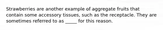 Strawberries are another example of aggregate fruits that contain some accessory tissues, such as the receptacle. They are sometimes referred to as _____ for this reason.