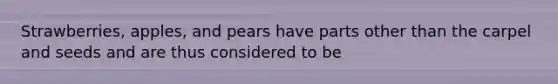 Strawberries, apples, and pears have parts other than the carpel and seeds and are thus considered to be