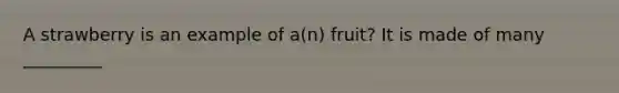 A strawberry is an example of a(n) fruit? It is made of many _________