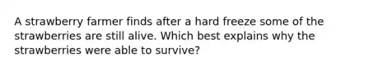 A strawberry farmer finds after a hard freeze some of the strawberries are still alive. Which best explains why the strawberries were able to survive?