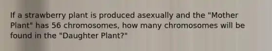 If a strawberry plant is produced asexually and the "Mother Plant" has 56 chromosomes, how many chromosomes will be found in the "Daughter Plant?"