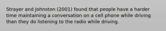 Strayer and Johnston (2001) found that people have a harder time maintaining a conversation on a cell phone while driving than they do listening to the radio while driving.