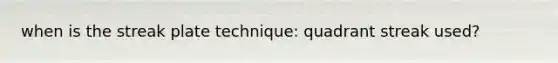 when is the streak plate technique: quadrant streak used?
