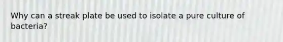 Why can a streak plate be used to isolate a pure culture of bacteria?