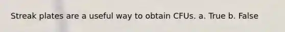 Streak plates are a useful way to obtain CFUs. a. True b. False
