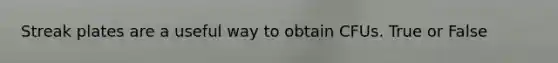 Streak plates are a useful way to obtain CFUs. True or False