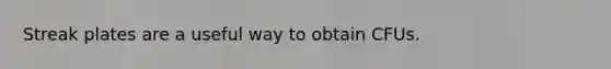 Streak plates are a useful way to obtain CFUs.