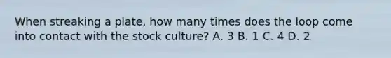 When streaking a plate, how many times does the loop come into contact with the stock culture? A. 3 B. 1 C. 4 D. 2