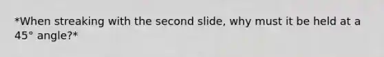 *When streaking with the second slide, why must it be held at a 45° angle?*