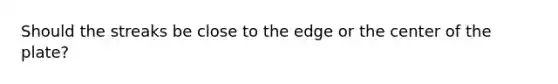 Should the streaks be close to the edge or the center of the plate?