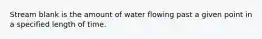 Stream blank is the amount of water flowing past a given point in a specified length of time.