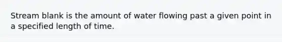 Stream blank is the amount of water flowing past a given point in a specified length of time.