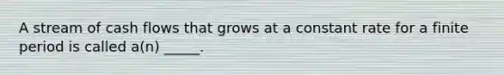 A stream of cash flows that grows at a constant rate for a finite period is called a(n) _____.