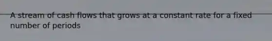 A stream of cash flows that grows at a constant rate for a fixed number of periods